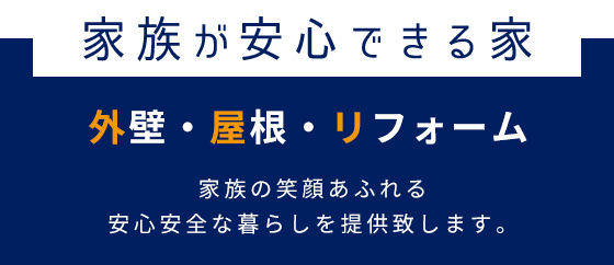 家族が安心できる家 外壁・屋根・リフォーム 家族の笑顔あふれる安心安全な暮らしを提供致します。