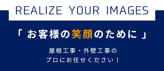 REALIZE YOUR IMAGES 「 お客様の笑顔のために 」 屋根工事・外壁工事のプロにお任せください！